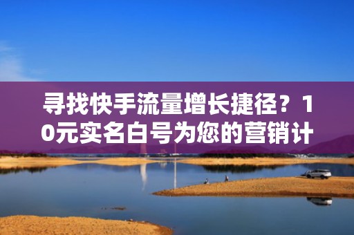 寻找快手流量增长捷径？10元实名白号为您的营销计划添砖加瓦