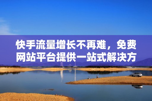 快手流量增长不再难，免费网站平台提供一站式解决方案