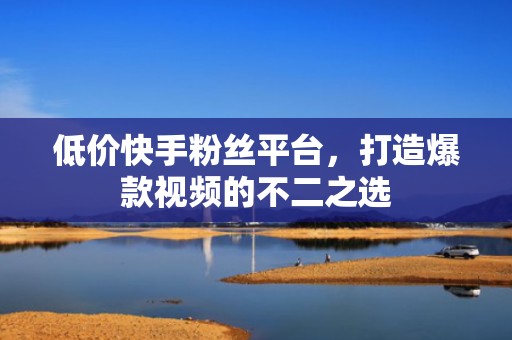 低价快手粉丝平台，打造爆款视频的不二之选