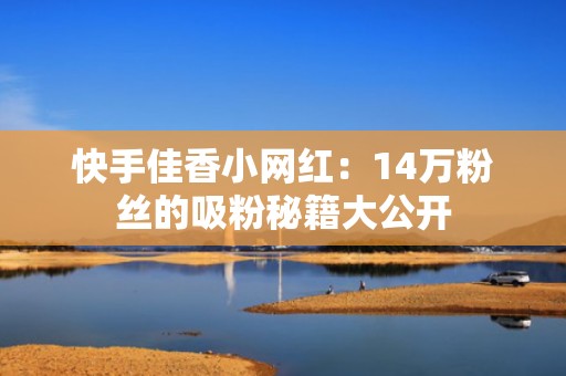 快手佳香小网红：14万粉丝的吸粉秘籍大公开