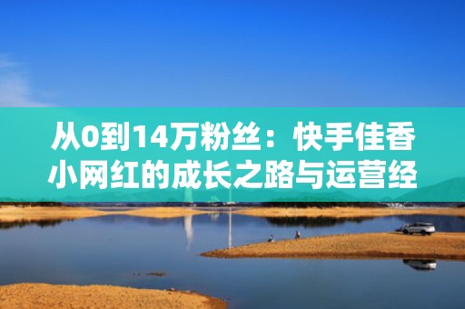 从0到14万粉丝：快手佳香小网红的成长之路与运营经验