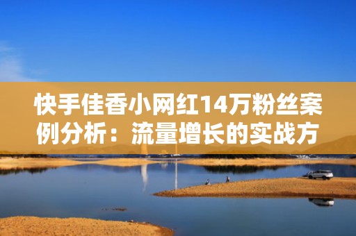快手佳香小网红14万粉丝案例分析：流量增长的实战方法