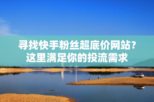 寻找快手粉丝超底价网站？这里满足你的投流需求