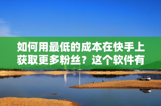 如何用最低的成本在快手上获取更多粉丝？这个软件有答案