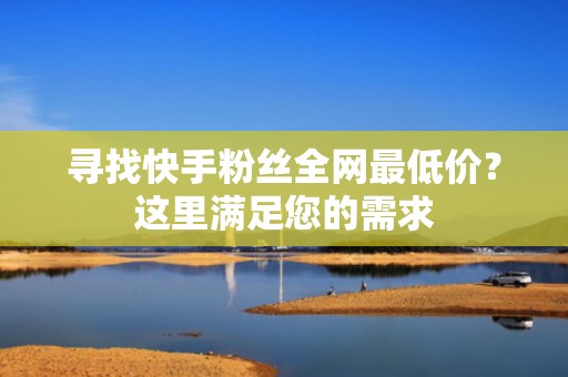 寻找快手粉丝全网最低价？这里满足您的需求