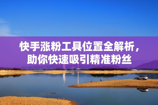 快手涨粉工具位置全解析，助你快速吸引精准粉丝
