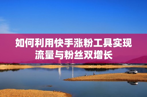 如何利用快手涨粉工具实现流量与粉丝双增长