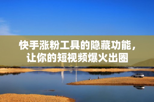 快手涨粉工具的隐藏功能，让你的短视频爆火出圈