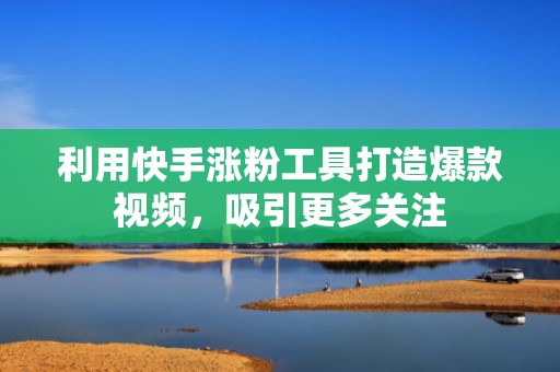 利用快手涨粉工具打造爆款视频，吸引更多关注
