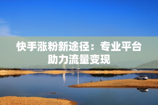 快手涨粉新途径：专业平台助力流量变现