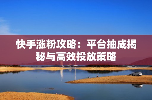 快手涨粉攻略：平台抽成揭秘与高效投放策略