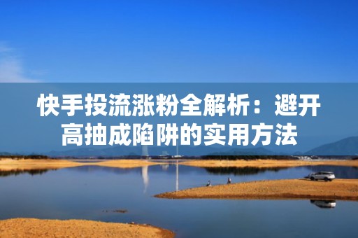 快手投流涨粉全解析：避开高抽成陷阱的实用方法