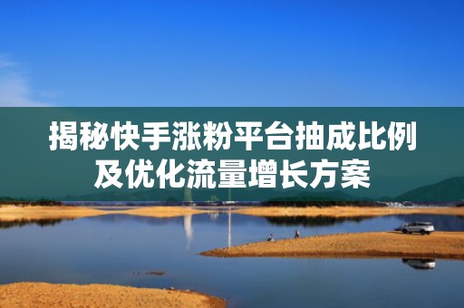 揭秘快手涨粉平台抽成比例及优化流量增长方案