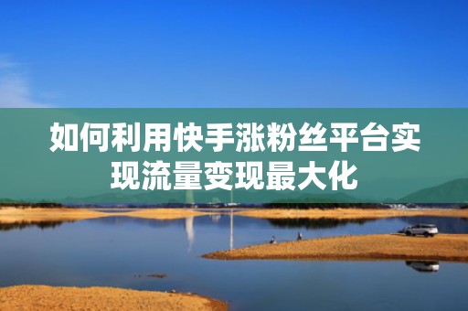 如何利用快手涨粉丝平台实现流量变现最大化