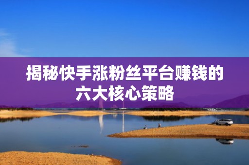 揭秘快手涨粉丝平台赚钱的六大核心策略