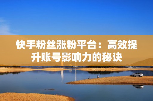 快手粉丝涨粉平台：高效提升账号影响力的秘诀