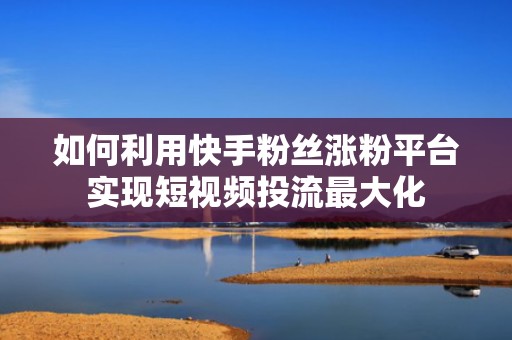 如何利用快手粉丝涨粉平台实现短视频投流最大化