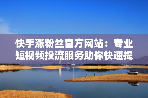 快手涨粉丝官方网站：专业短视频投流服务助你快速提升影响力