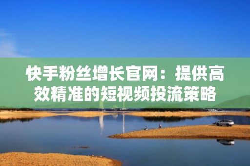 快手粉丝增长官网：提供高效精准的短视频投流策略