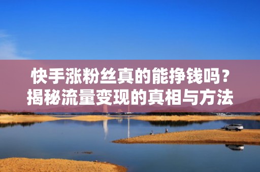 快手涨粉丝真的能挣钱吗？揭秘流量变现的真相与方法