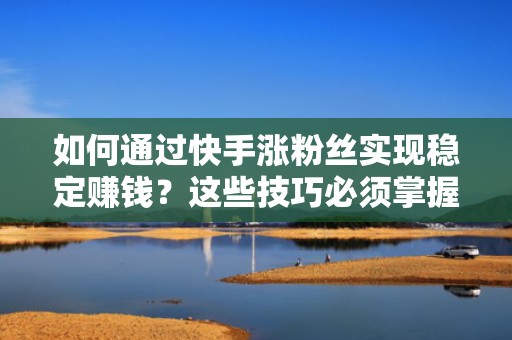 如何通过快手涨粉丝实现稳定赚钱？这些技巧必须掌握
