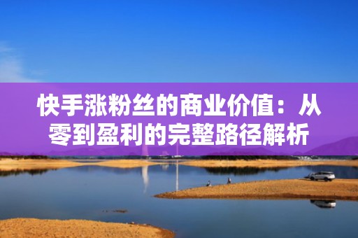 快手涨粉丝的商业价值：从零到盈利的完整路径解析