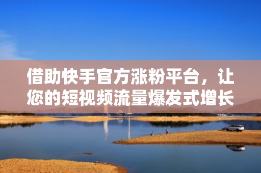 借助快手官方涨粉平台，让您的短视频流量爆发式增长
