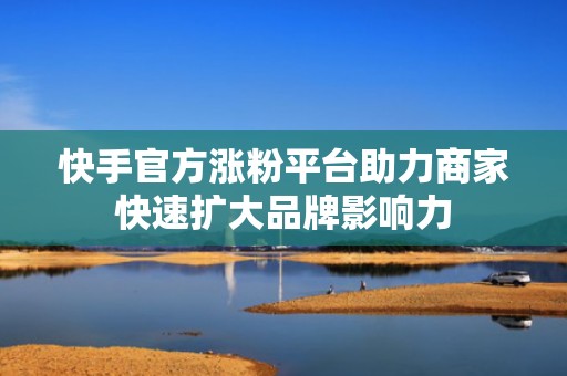 快手官方涨粉平台助力商家快速扩大品牌影响力
