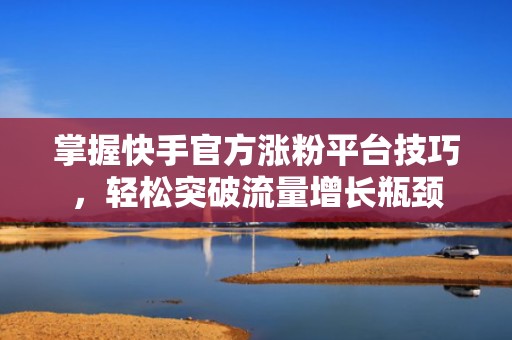 掌握快手官方涨粉平台技巧，轻松突破流量增长瓶颈