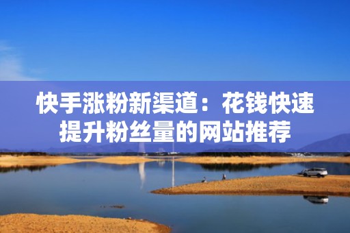 快手涨粉新渠道：花钱快速提升粉丝量的网站推荐