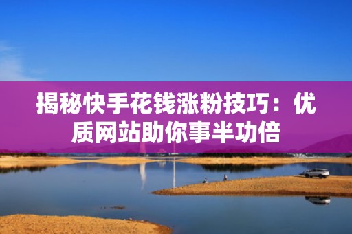 揭秘快手花钱涨粉技巧：优质网站助你事半功倍