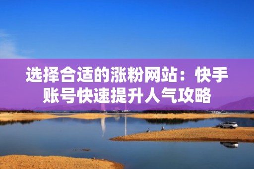 选择合适的涨粉网站：快手账号快速提升人气攻略
