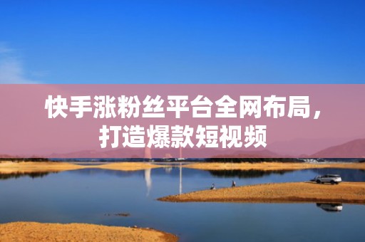 快手涨粉丝平台全网布局，打造爆款短视频