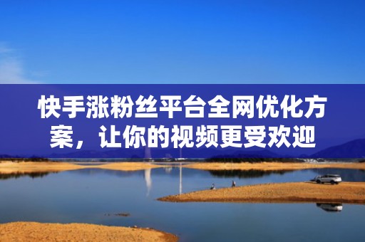 快手涨粉丝平台全网优化方案，让你的视频更受欢迎