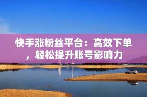 快手涨粉丝平台：高效下单，轻松提升账号影响力