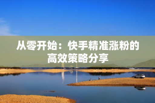 从零开始：快手精准涨粉的高效策略分享