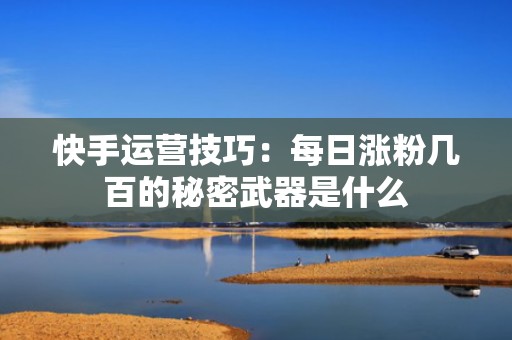 快手运营技巧：每日涨粉几百的秘密武器是什么