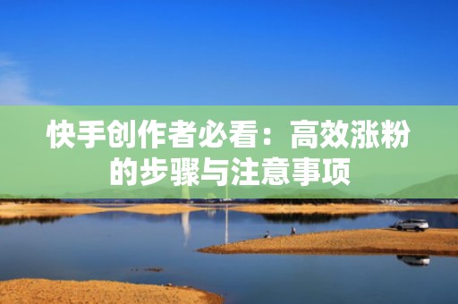 快手创作者必看：高效涨粉的步骤与注意事项