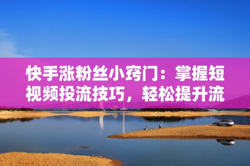 快手涨粉丝小窍门：掌握短视频投流技巧，轻松提升流量