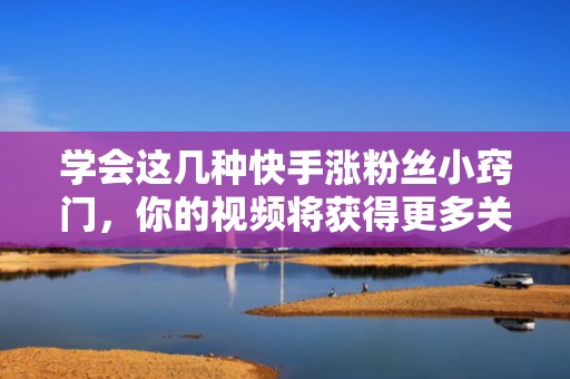 学会这几种快手涨粉丝小窍门，你的视频将获得更多关注