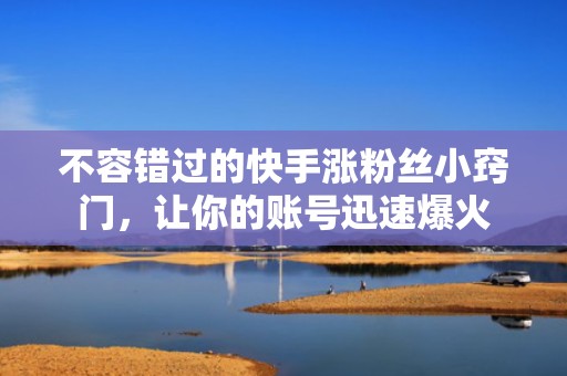 不容错过的快手涨粉丝小窍门，让你的账号迅速爆火