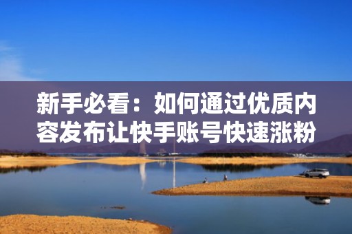 新手必看：如何通过优质内容发布让快手账号快速涨粉