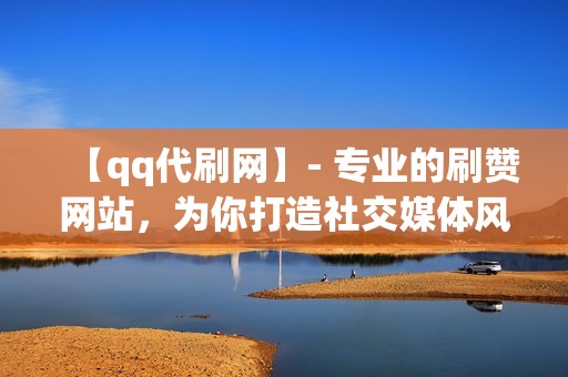 【qq代刷网】- 专业的刷赞网站，为你打造社交媒体风潮