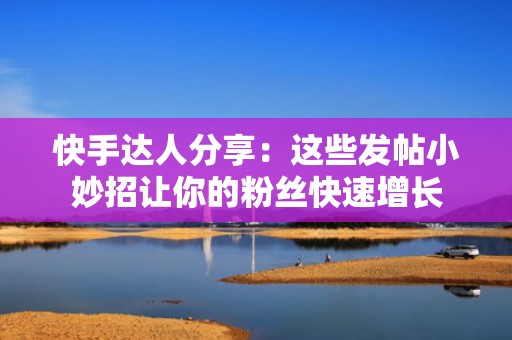 快手达人分享：这些发帖小妙招让你的粉丝快速增长