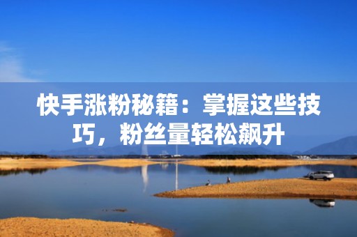 快手涨粉秘籍:掌握这些技巧,粉丝量轻松飙升 快手涨粉秘籍:掌握这些技巧,粉丝量轻松飙升