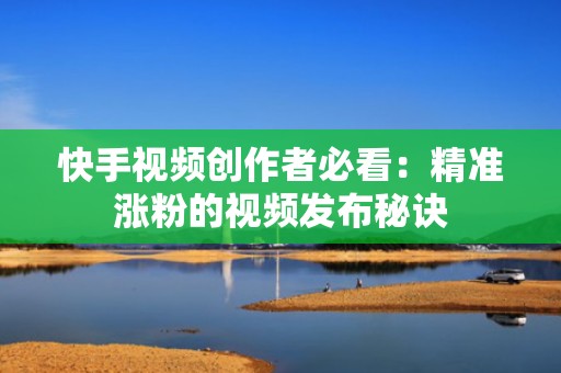 快手视频创作者必看：精准涨粉的视频发布秘诀