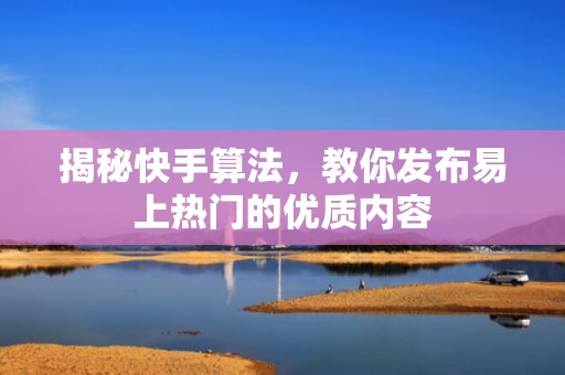 揭秘快手算法,教你发布易上热门的优质内容 揭秘快手算法,教你发布易上热门的优质内容