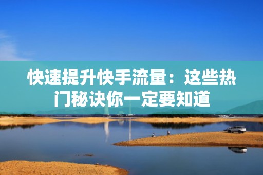 快速提升快手流量：这些热门秘诀你一定要知道
