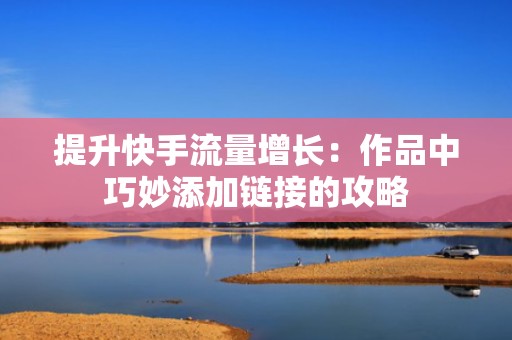 提升快手流量增长:作品中巧妙添加链接的攻略 提升快手流量增长:作品中巧妙添加链接的攻略