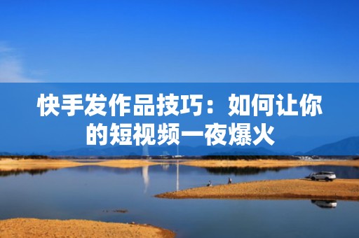 快手发作品技巧：如何让你的短视频一夜爆火